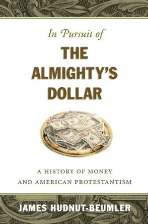 In Pursuit of the Almighty's Dollar: A History of Money and American Protestantism by James David Hudnut-Beumler 9781469614755