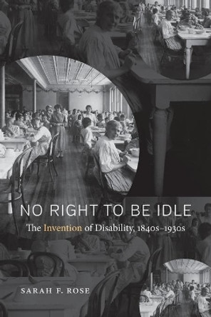 No Right to Be Idle: The Invention of Disability, 1850-1930 by Sarah Rose 9781469624891