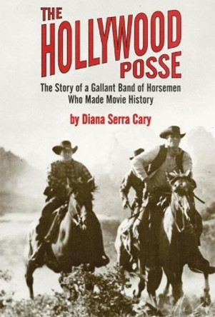 The Hollywood Posse: The Story of a Gallant Band of Horsemen Who Made Movie History by Diana Serra Cary 9780806128351