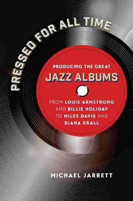 Pressed for All Time: Producing the Great Jazz Albums from Louis Armstrong and Billie Holiday to Miles Davis and Diana Krall by Michael Jarrett 9781469664170