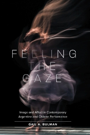 Feeling the Gaze: Image and Affect in Contemporary Argentine and Chilean Performance by Gail Bulman 9781469667430