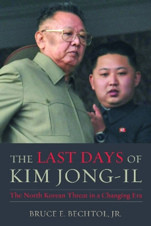 The Last Days of Kim Jong-Il: The North Korean Threat in a Changing Era by Bruce E. Bechtol 9781612346113