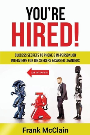 You're Hired!: Success Secrets to Phone & In-Person Job Interviews For Job Seekers & Career Changers by Frank McClain 9780998238463