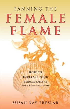 Fanning the Female Flame: How to Increase Your Sexual Desire (Without Changing Partners) by Susan Kay Preslar 9780998421902