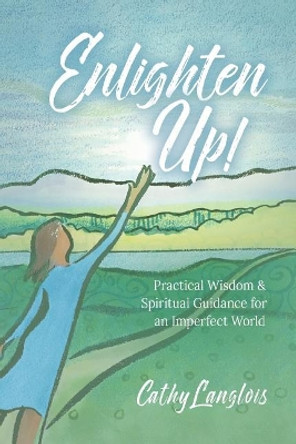 Enlighten Up!: Practical Wisdom & Spiritual Guidance for an Imperfect World by Cathy Langlois 9780998612508