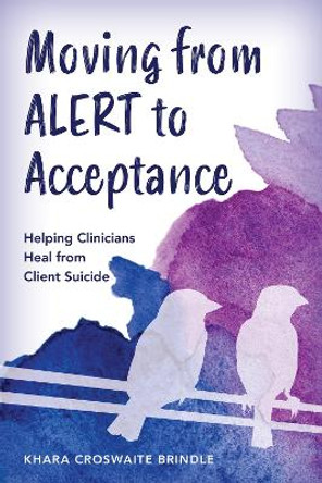 Moving from ALERT to Acceptance: Helping Clinicians Heal from Client Suicide by Khara Croswaite Brindle 9781538188620