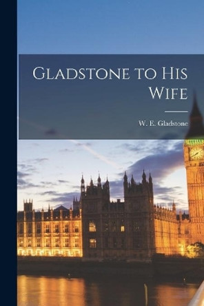 Gladstone to His Wife by W E (William Ewart) 180 Gladstone 9781014559890