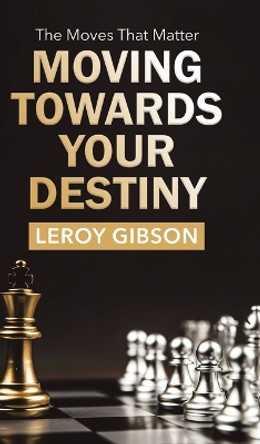 Moving Towards Your Destiny: The Moves That Matter by Leroy Gibson 9780228889694