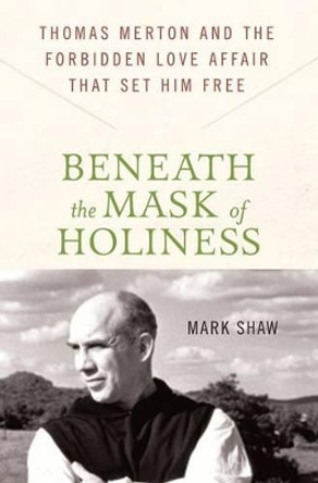 Beneath the Mask of Holiness: Thomas Merton and the Forbidden Love Affair That Set Him Free by Mark Shaw 9780230616530