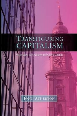 Transfiguring Capitalism: An Enquiry into Religion and Global Change by John Atherton 9780334028314