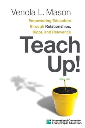 Teach Up!: Empowering Educators Through Relationships, Rigor, and Relevance by Venola L Mason 9780358568384