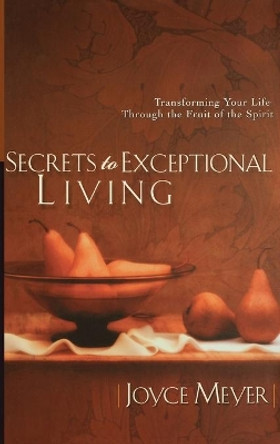 Secrets to Exceptional Living: Transforming Your Life Through the Fruit of the Spirit by Joyce Meyer 9780446532013