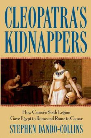 Cleopatra's Kidnappers: How Caesar's Sixth Legion Gave Egypt to Rome and Rome to Caesar by Stephen Dando-Collins 9780471719335