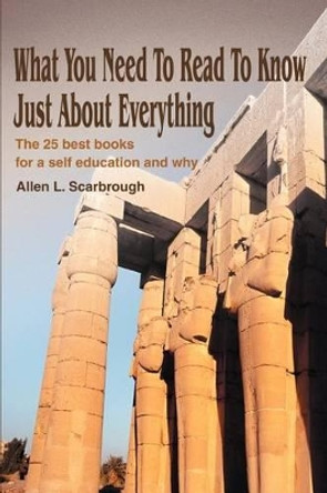 What You Need To Read To Know Just About Everything: The 25 best books for a self education and why by Allen L Scarbrough 9780595243150