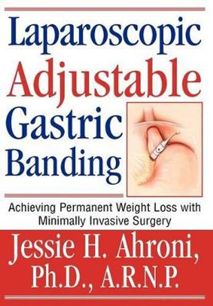 Laparoscopic Adjustable Gastric Banding: Achieving Permanent Weight Loss with Minimally Invasive Surgery by Jessie Ahroni 9780595662623