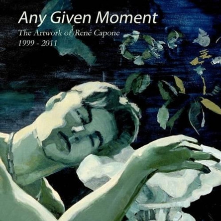 Any Given Moment - The artwork of Rene Capone 1999-2011 by Rene C Capone 9780615559438