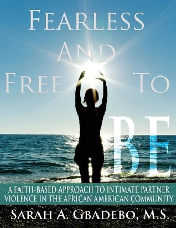 Fearless and Free to Be: A Faith-Based Approach to Intimate Partner Violence in the African American Community by Sarah a Gbadebo 9780615965871