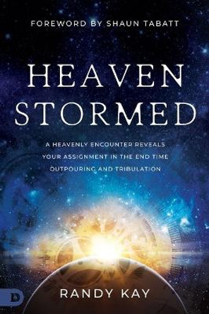 Heaven Stormed: A Heavenly Encounter Reveals Your Assignment in the End Time Outpouring and Tribulation by Randy Kay 9780768473308