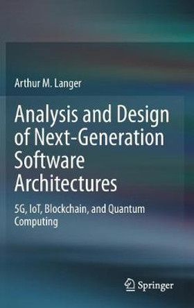 Analysis and Design of Next-Generation Software Architectures: 5G, IoT, Blockchain, and Quantum Computing by Arthur M. Langer