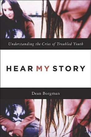 Hear My Story: Understanding the Cries of Troubled Youth by Dean Borgman 9780801045684