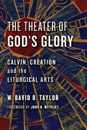 Theater of God's Glory: Calvin, Creation, and the Liturgical Arts by W. David O. Taylor 9780802874481