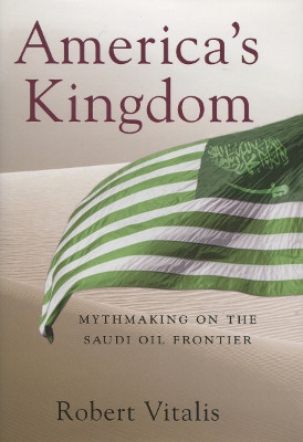 America's Kingdom: Mythmaking on the Saudi Oil Frontier by Robert Vitalis 9780804754460