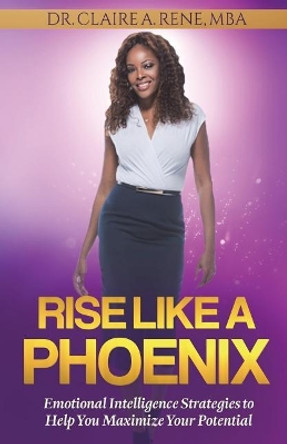 Rise Like A Phoenix: Emotional Intelligence Strategies to Help You Maximize Your Potential by Claire a Rene 9780692084519