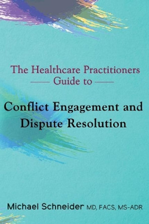 The Healthcare Practitioners Guide to Conflict Engagement and Dispute Resolution: Negotiation, Mediation and Arbitration in Medical Disputes by Dr Michael Schneider MD Ms- 9780692136058