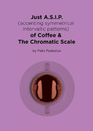 Just A.S.I.P. (accenting symmetrical intervallic patterns) of Coffee & The Chromatic Scale by Felix X Pastorius 9780692982907