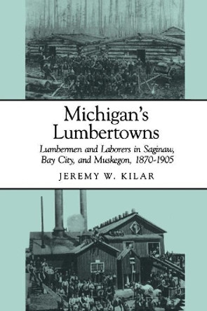 Michigan's Lumbertowns: Lumbermen and Laborers in Saginaw, Bay City and Muskegon, 1870-1905 by Jeremy W. Kilar 9780814320730