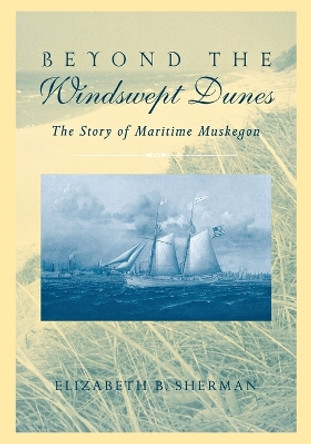 Beyond the Windswept Dunes: The Story of Maritime Muskegon by Elizabeth B. Sherman 9780814331279