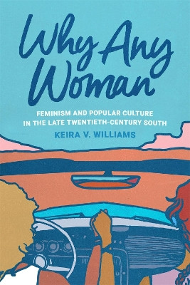 Why Any Woman: Feminism and Popular Culture in the Late Twentieth-Century South by Keira V. Williams 9780820365572