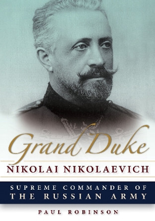 Grand Duke Nikolai Nikolaevich: Supreme Commander of the Russian Army by Paul Robinson 9780875807348