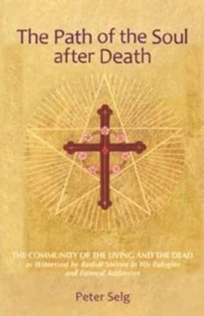 The Path of the Soul After Death: The Community of the Living and the Dead as Witnessed by Rudolf Steiner in His Eulogies and Farewell Addresses by Peter Selg 9780880107242