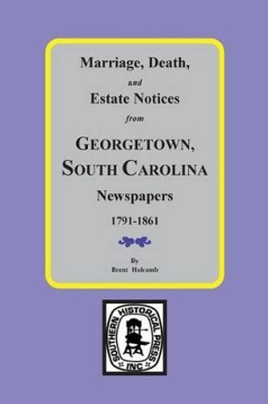 Marriage, Death and Estate Notices from Georgetown, SC Newspapers 1791-1861 by Brent Holcomb 9780893081508