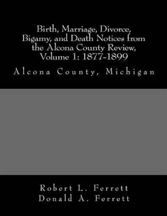 Birth, Marriage, Divorce, Bigamy, and Death Notices from the Alcona County Review, Volume 1: 1877-1899 by Donald a Ferrett 9780974400402