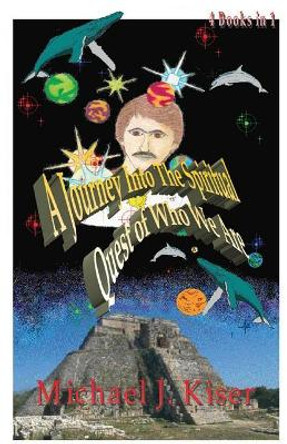 A Journey into the Spiritual Quest of Who We Are: Complete 4 Books in 1 by Michael Joseph Kiser 9780976783251