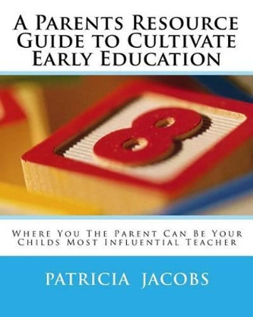 A Parents Resource Guide to Cultivate Early Education Where you The Parent Can Be Your Childs Most Influential Teacher by Patricia a C Jacobs 9780981565866