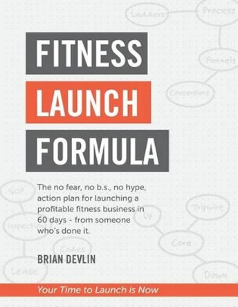 Fitness Launch Formula: The no fear, no b.s., no hype, action plan for launching a profitable fitness business in 60 days - from someone who's done it. by Brian Devlin 9780986425608