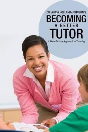 Becoming a Better Tutor: A Data-Driven Approach to Tutoring by Alicia Holland-Johnson 9780988227149