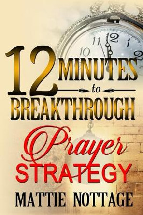 12 Minutes To Breakthrough Prayer Strategy: &quot;A Prayer Strategy For Total Victory!&quot; by Mattie Monique Nottage 9780989600354