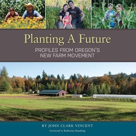 Planting A Future: Profiles from Oregon's New Farm Movement by John Clark Vincent 9780991538218