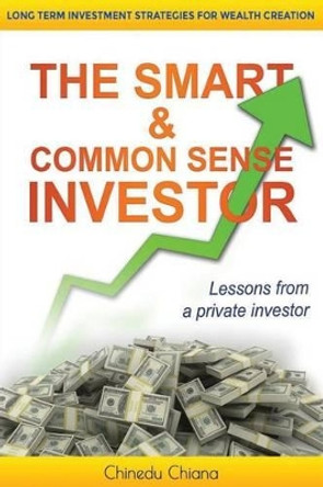 The Smart & Common Sense Investor: Long Term Investment Strategies For Wealth Creation. Lessons from a private investor by Chinedu Chiana 9780992654511