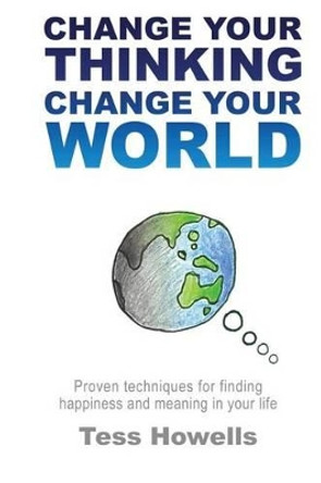 Change Your Thinking - Change Your World: Proven Techniques For Finding Happiness and Meaning in Your Life by Tess Howells 9780994605511