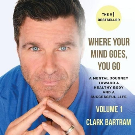 Where Your Mind Goes, You Go: A Mental Journey Toward a Healthy Body And a Successful Life by Clark Bartram 9780996233033