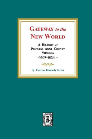 Gateway to the New World: A History of Princess Anne County, Virginia, 1607-1824 by Florence Kimberly Turner 9780893085230