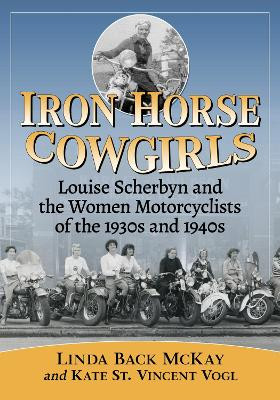 Iron Horse Cowgirls: Louise Scherbyn and the Women Motorcyclists of the 1930s and 1940s by Linda Back McKay 9781476669465