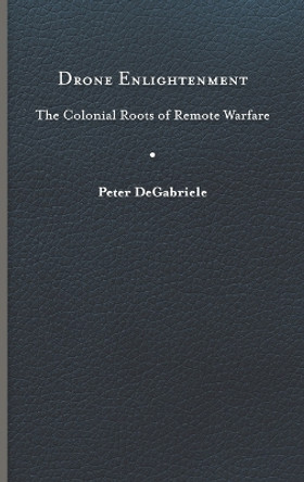 Drone Enlightenment: The Colonial Roots of Remote Warfare by Peter DeGabriele 9780813949536