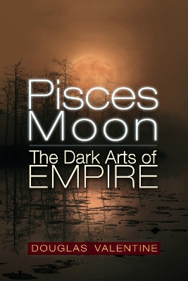 Pisces Moon: The Dark Arts of Empire by Douglas Valentine 9781634244428