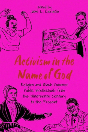 Activism in the Name of God: Religion and Black Feminist Public Intellectuals from the Nineteenth Century to the Present by Jami L. Carlacio 9781496845672